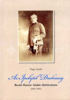 Kép: Az Ipolytól Dachauig - Baráti Huszár Aladár élettörténete (1885-1945)