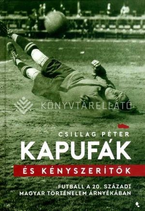 Kép: Kapufák és kényszerítők - Futball a 20. századi magyar történelem árnyékában