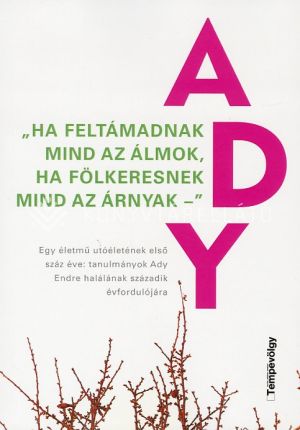 Kép: "Ha feltámadnak mind az álmok, Ha fölkeresnek mind az árnyak -"  Egy életmű utóéletének első száz éve: tanulmányok Ady Endre halálának századik évfordulójára