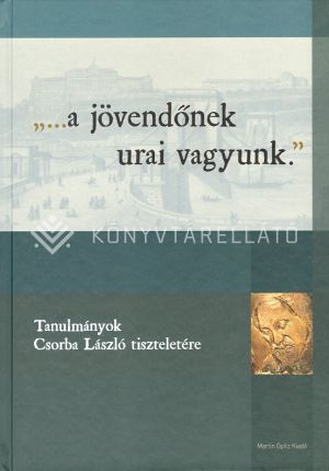 Kép: "...a jövendőnek urai vagyunk." Tanulmányok Csorba László tiszteletére