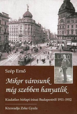Kép: Szép Ernő: Mikor városunk még szebben hanyatlik - Kiadatlan hírlapi írásai Budapestről 1911-1952.