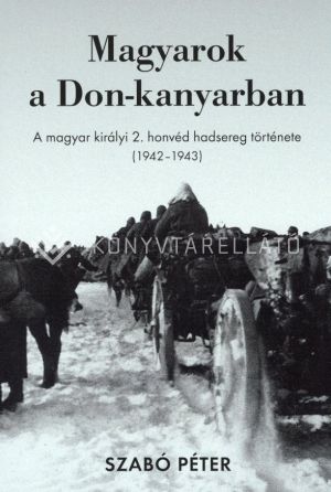 Kép: Magyarok a Don-kanyarban - A magyar királyi 2. honvéd hadsereg története (1942-1943)