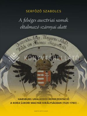 Kép: A felséges ausztriai sasnak oltalmazó szárnyai alatt. Habsburg uralkodói reprezentáció a kora újkori Magyar Királyságban (1526–1780)